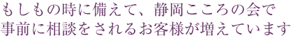 もしもの時に備えて、静岡こころの会で事前に相談をされるお客様が増えています