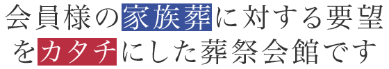 会員様の家族葬に対する要望をカタチにした葬祭会館です